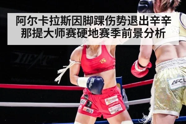 阿尔卡拉斯因脚踝伤势退出辛辛那提大师赛硬地赛季前景分析