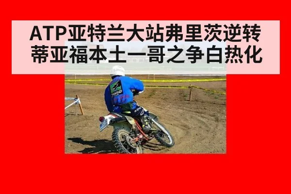 ATP亚特兰大站弗里茨逆转蒂亚福本土一哥之争白热化