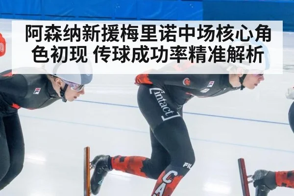 阿森纳新援梅里诺中场核心角色初现 传球成功率精准解析