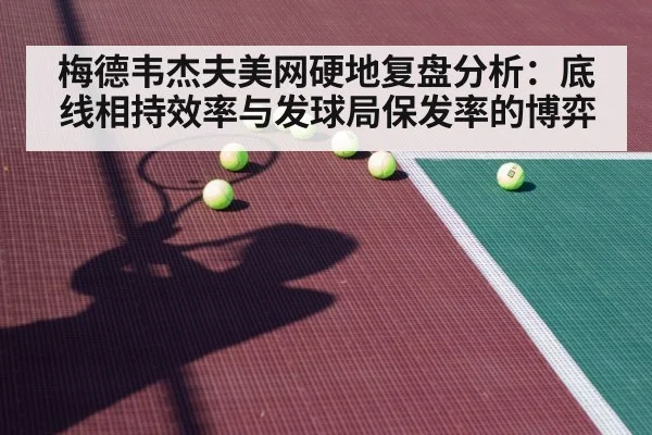 梅德韦杰夫美网硬地复盘分析:底线相持效率与发球局保发率的博弈