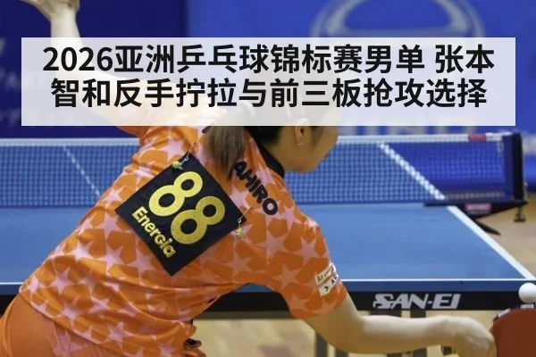 2026亚洲乒乓球锦标赛男单 张本智和反手拧拉与前三板抢攻选择