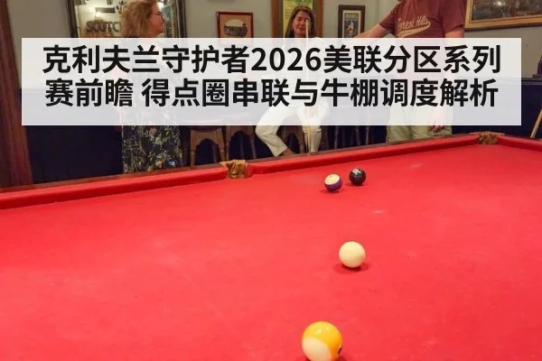 克利夫兰守护者2026美联分区系列赛前瞻 得点圈串联与牛棚调度解析