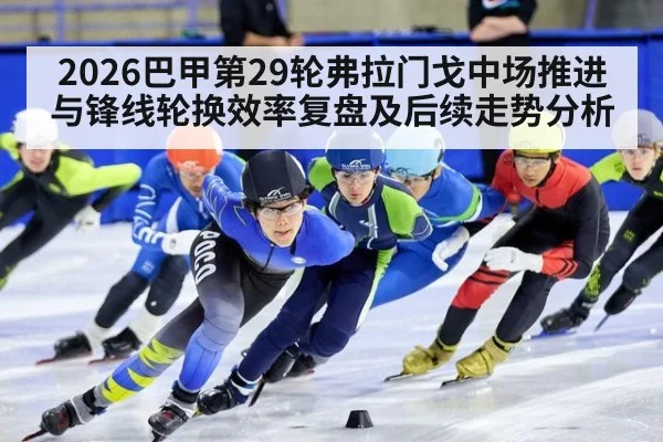 2026巴甲第29轮弗拉门戈中场推进与锋线轮换效率复盘及后续走势分析