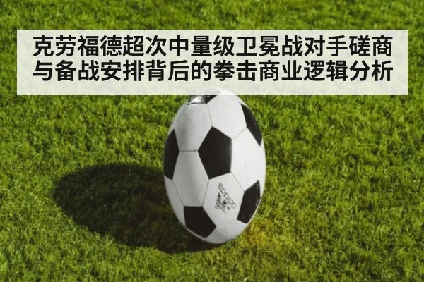 克劳福德超次中量级卫冕战对手磋商与备战安排背后的拳击商业逻辑分析