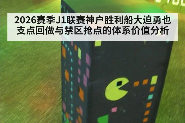 2026赛季J1联赛神户胜利船大迫勇也支点回做与禁区抢点的体系价值分析